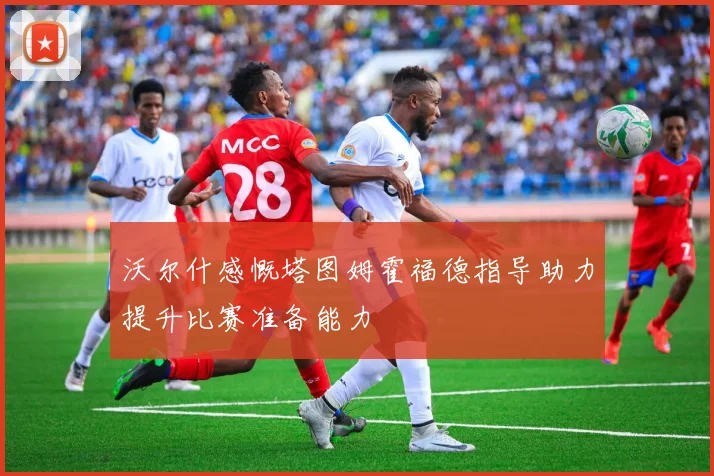 沃尔什感慨塔图姆霍福德指导助力提升比赛准备能力