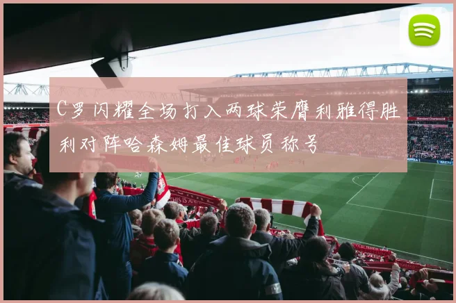 C罗闪耀全场打入两球荣膺利雅得胜利对阵哈森姆最佳球员称号