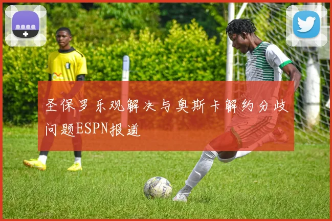 圣保罗乐观解决与奥斯卡解约分歧问题ESPN报道