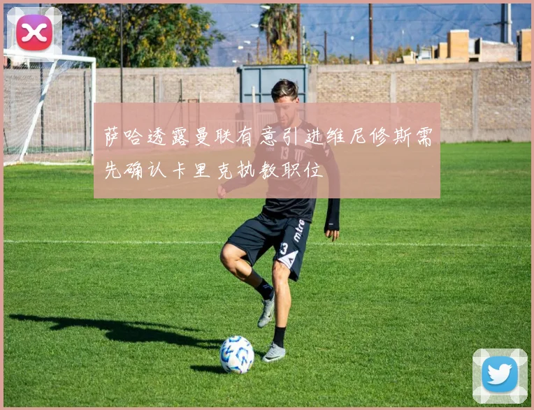 萨哈透露曼联有意引进维尼修斯需先确认卡里克执教职位