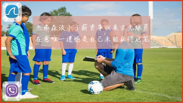 杰弗森谈小卡薪资争议表示无球员在意唯一遗憾是自己未能获得这笔巨款