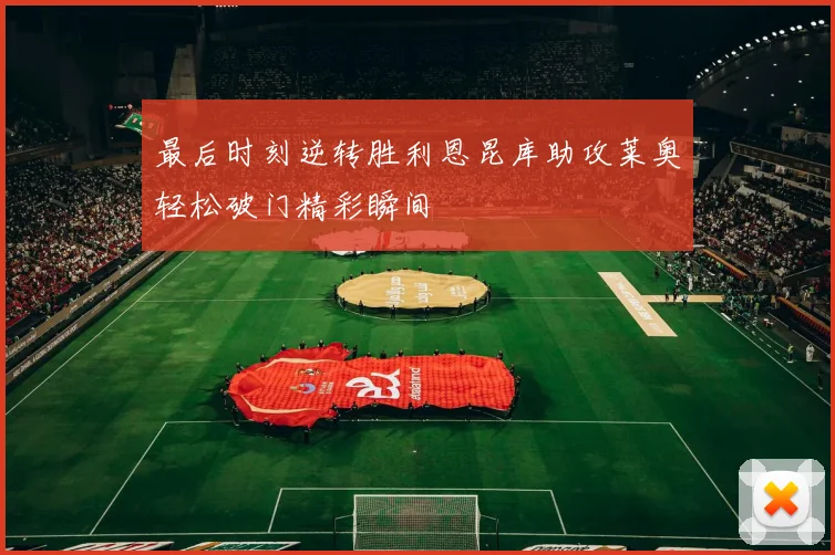 最后时刻逆转胜利恩昆库助攻莱奥轻松破门精彩瞬间