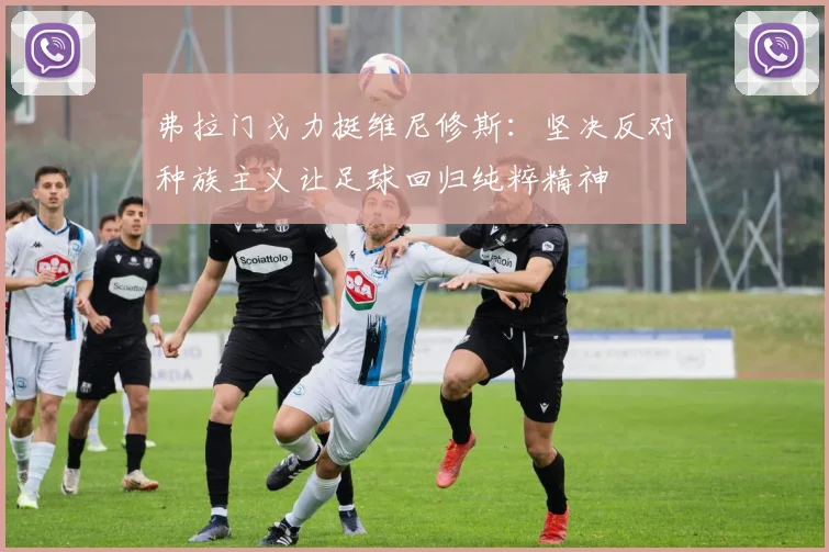弗拉门戈力挺维尼修斯：坚决反对种族主义让足球回归纯粹精神