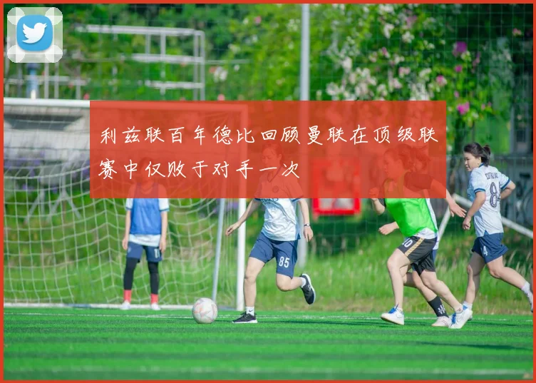 利兹联百年德比回顾曼联在顶级联赛中仅败于对手一次
