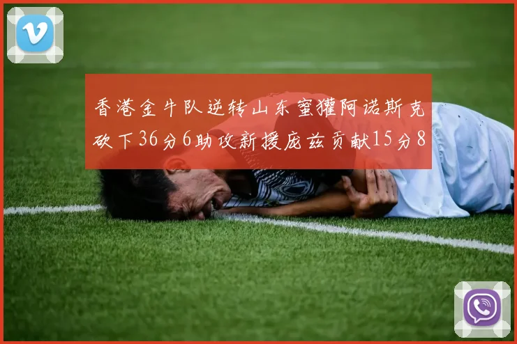 香港金牛队逆转山东蜜獾阿诺斯克砍下36分6助攻新援庞兹贡献15分8篮板9助攻