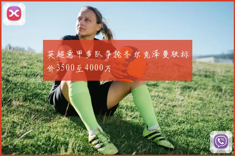 英超意甲多队争抢齐尔克泽曼联标价3500至4000万