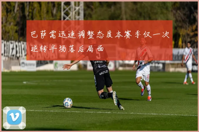 巴萨需迅速调整态度本赛季仅一次逆转半场落后局面