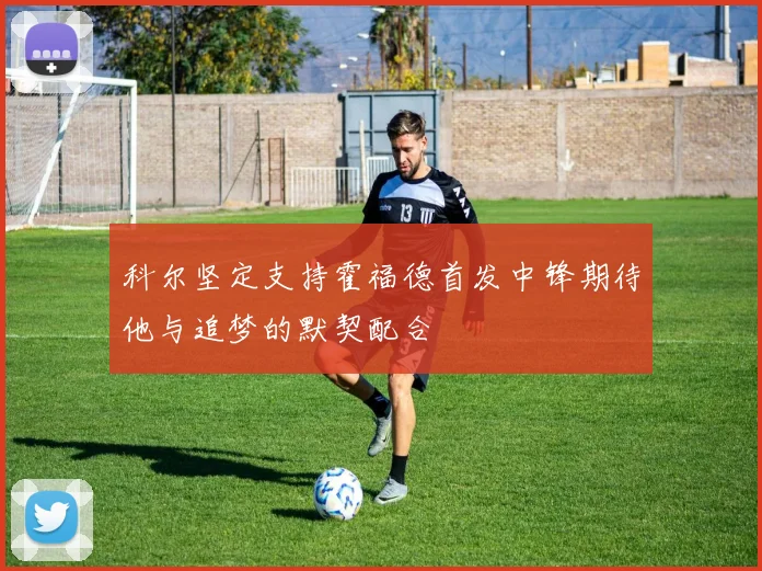 科尔坚定支持霍福德首发中锋期待他与追梦的默契配合