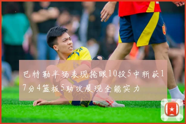 巴特勒半场表现抢眼10投5中斩获17分4篮板5助攻展现全能实力