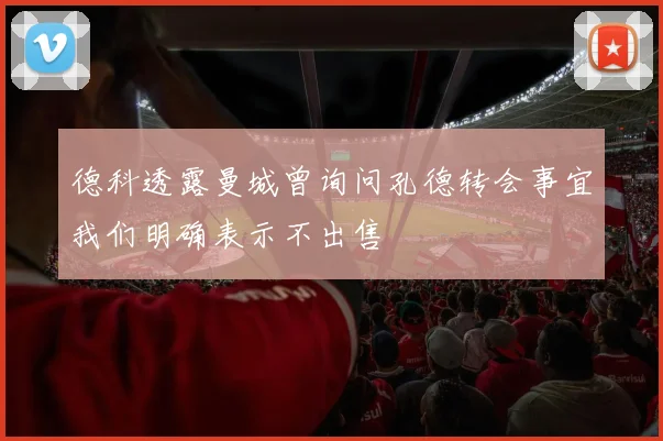 德科透露曼城曾询问孔德转会事宜我们明确表示不出售