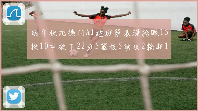 明年状元热门AJ迪班萨表现抢眼15投10中砍下22分5篮板5助攻2抢断1盖帽
