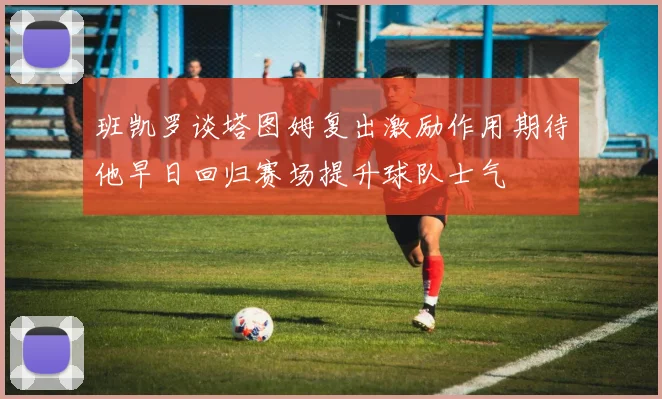 班凯罗谈塔图姆复出激励作用期待他早日回归赛场提升球队士气