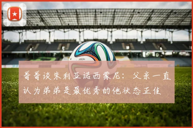 哥哥谈朱利亚诺西蒙尼：父亲一直认为弟弟是最优秀的他状态正佳