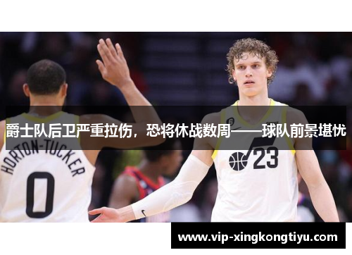 爵士队后卫严重拉伤，恐将休战数周——球队前景堪忧